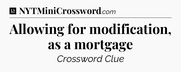 Allowing for modification, as a mortgage - LA Times Crossword