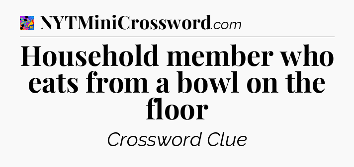 Household member who eats from a bowl on the floor Crossword Clue