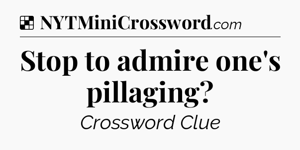 Solution: Stop to admire one's pillaging - NYT Crossword