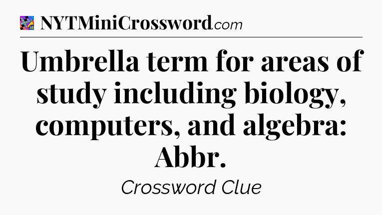 Umbrella term for areas of study including biology, computers, and algebra: Abbr Crossword Clue