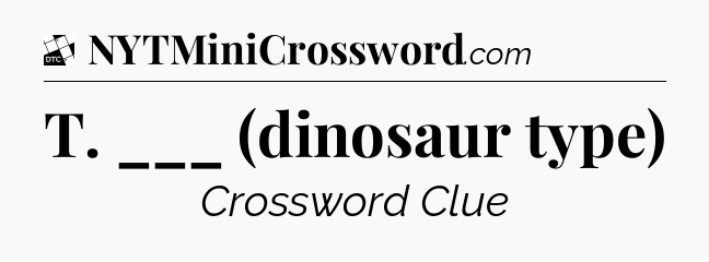 T. ___ (dinosaur type) - Daily Themed Classic Crossword