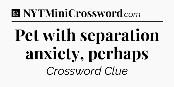 Pet with separation anxiety, perhaps - LA Times Crossword