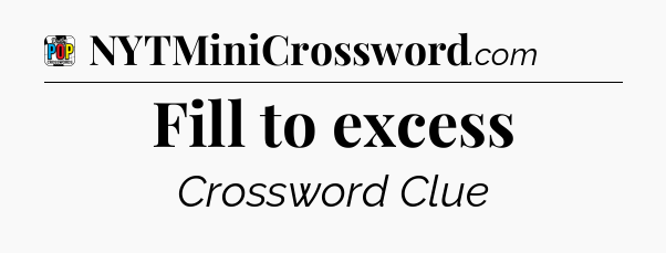 Fill to excess Crossword Clue
