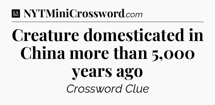 Creature domesticated in China more than 5,000 years ago - LA Times Crossword