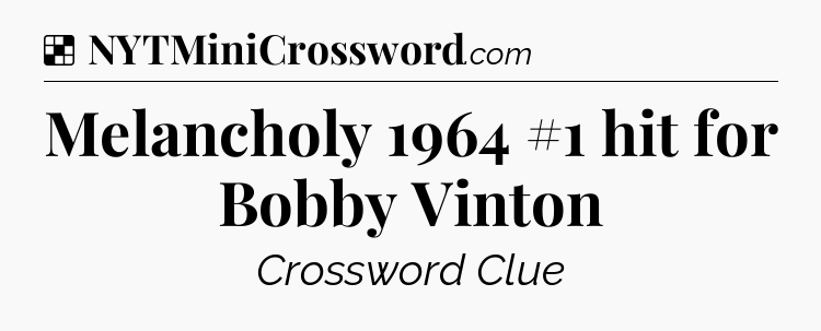Solution: Melancholy 1964 #1 hit for Bobby Vinton - NYT Crossword