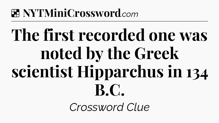 Solution: The first recorded one was noted by the Greek scientist Hipparchus in 134 B.C - NYT Crossword
