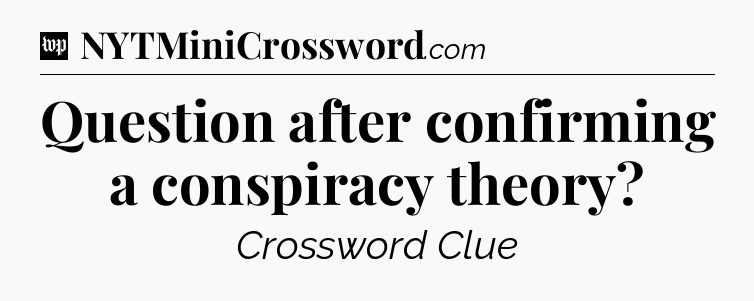 Question after confirming a conspiracy theory Crossword Clue