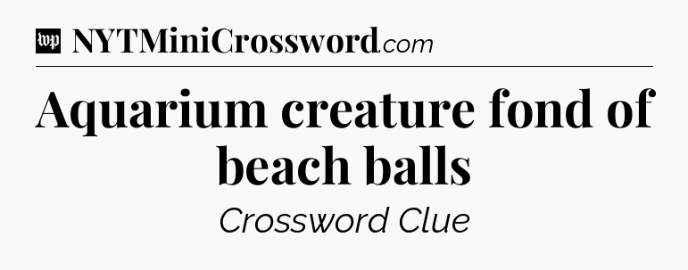 Aquarium creature fond of beach balls Crossword Clue