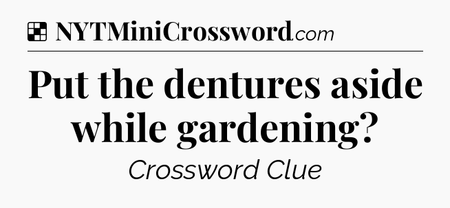 Solution: Put the dentures aside while gardening - NYT Crossword