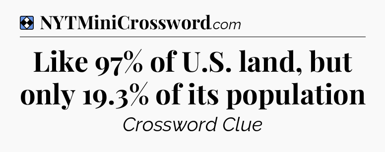 Solution: Like 97% of U.S. land, but only 19.3% of its population - NYT Mini Crossword