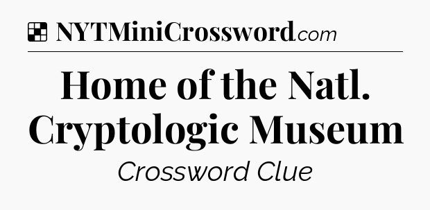 Solution: Home of the Natl. Cryptologic Museum - NYT Crossword