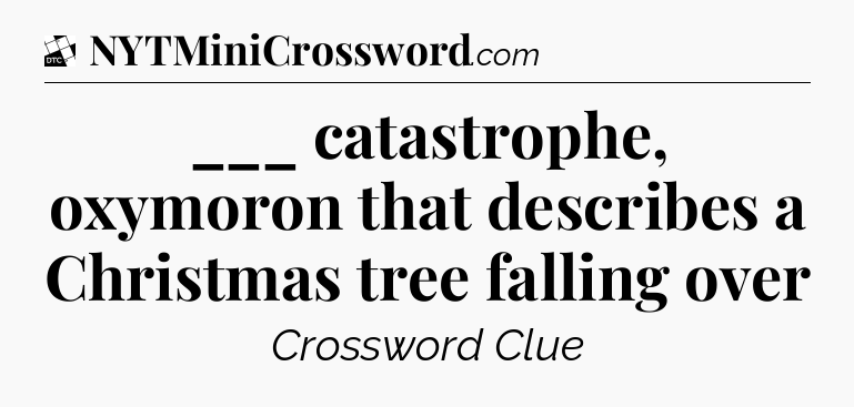 ___ catastrophe, oxymoron that describes a Christmas tree falling over - Daily Themed Classic Crossword