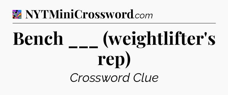Bench ___ (weightlifter's rep) Crossword Clue