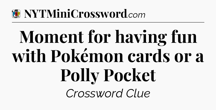 Moment for having fun with Pokémon cards or a Polly Pocket Crossword Clue