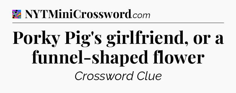 Porky Pig's girlfriend, or a funnel-shaped flower Crossword Clue