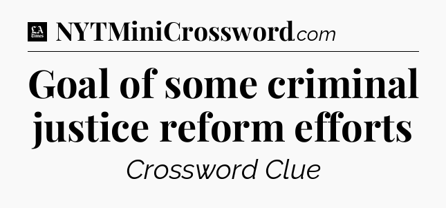 Goal of some criminal justice reform efforts - LA Times Crossword