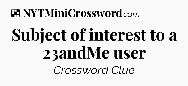 Solution: Subject of interest to a 23andMe user - NYT Crossword