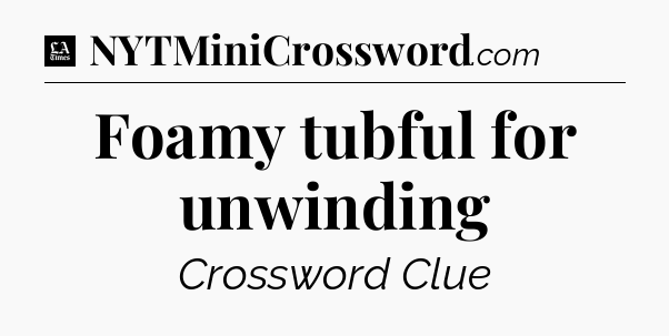 Foamy tubful for unwinding - LA Times Crossword