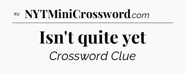 Isn't quite yet - WSJ Crossword
