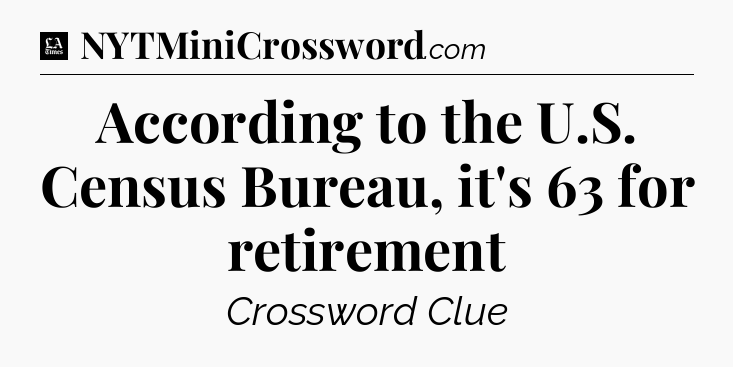 According to the U.S. Census Bureau, it's 63 for retirement - LA Times Crossword