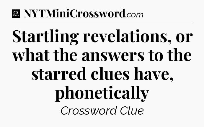 Startling revelations, or what the answers to the starred clues have, phonetically - LA Times Crossword