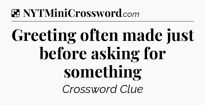 Solution: Greeting often made just before asking for something - NYT Crossword