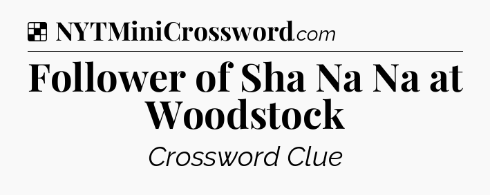 Solution: Follower of Sha Na Na at Woodstock - NYT Crossword