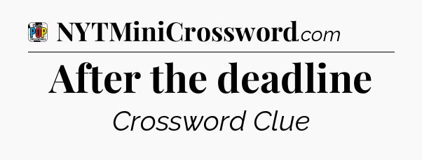 After the deadline Crossword Clue
