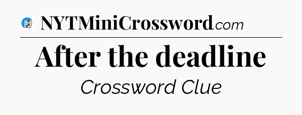 After the deadline Crossword Clue
