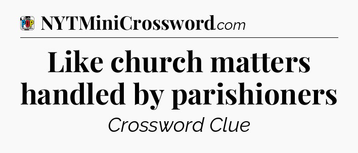 Like church matters handled by parishioners Crossword Clue