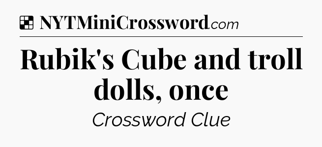 Solution: Rubik's Cube and troll dolls, once - NYT Crossword