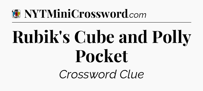 Rubik's Cube and Polly Pocket Crossword Clue