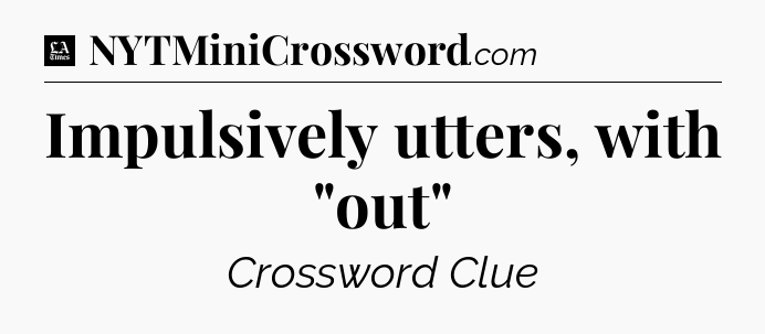 Impulsively utters, with 