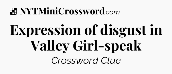 Solution: Expression of disgust in Valley Girl-speak - NYT Crossword