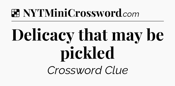 Solution: Delicacy that may be pickled - NYT Crossword