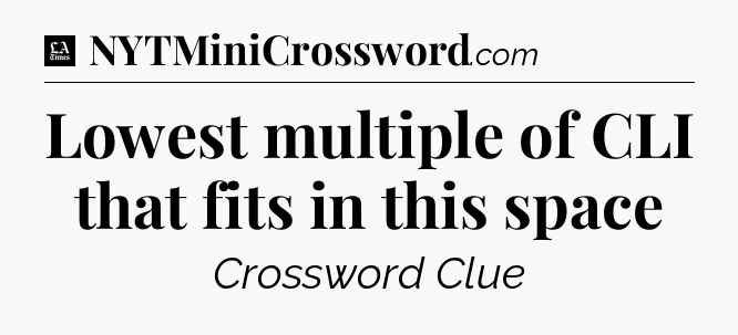 Lowest multiple of CLI that fits in this space - LA Times Crossword