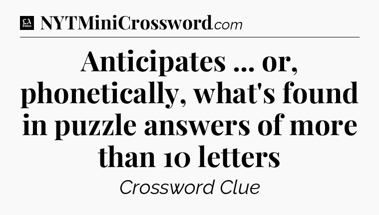 Anticipates ... or, phonetically, what's found in puzzle answers of more than 10 letters - LA Times Crossword