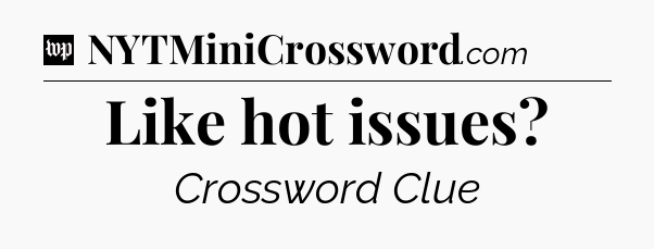 Like hot issues Crossword Clue