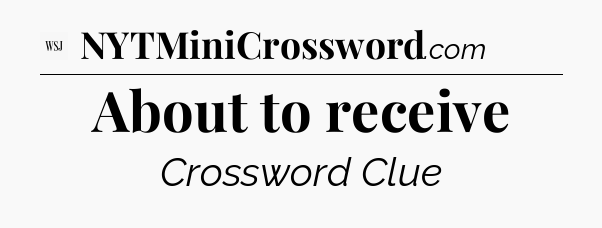 About to receive - WSJ Crossword