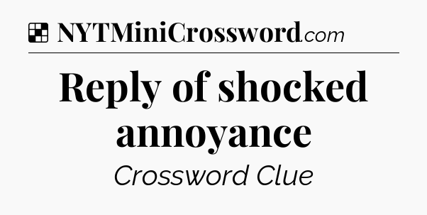 Solution: Reply of shocked annoyance - NYT Crossword
