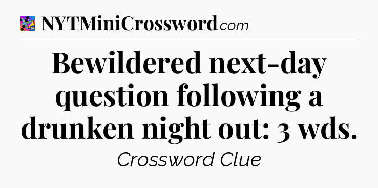 Bewildered next-day question following a drunken night out: 3 wds Crossword Clue