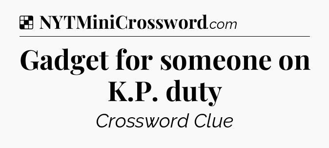 Solution: Gadget for someone on K.P. duty - NYT Crossword