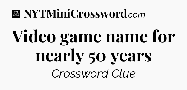 Video game name for nearly 50 years - LA Times Crossword