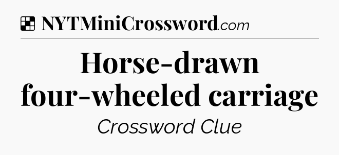 Solution: Horse-drawn four-wheeled carriage - NYT Crossword