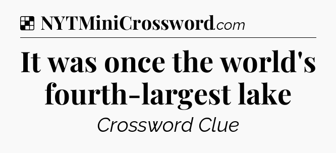 Solution: It was once the world's fourth-largest lake - NYT Crossword