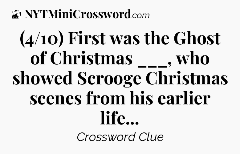 (4/10) First was the Ghost of Christmas ___, who showed Scrooge Christmas scenes from his earlier life - Daily Themed Classic Crossword