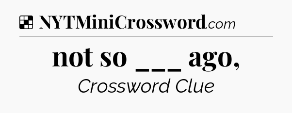 Solution: not so ___ ago, - NYT Crossword