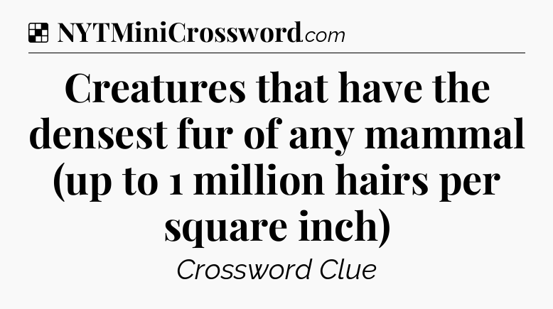 Solution: Creatures that have the densest fur of any mammal (up to 1 million hairs per square inch) - NYT Crossword