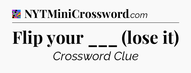 Flip your ___ (lose it) Crossword Clue