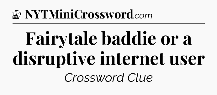 Fairytale baddie or a disruptive internet user - Daily Themed Classic Crossword